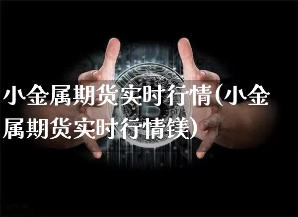 小金属期货实时行情(小金属期货实时行情镁)_https://www.qgjzrcxxzxpt.com_广期所_第1张