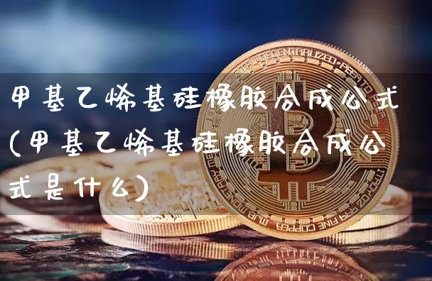 甲基乙烯基硅橡胶合成公式(甲基乙烯基硅橡胶合成公式是什么)_https://www.qgjzrcxxzxpt.com_中金所_第1张