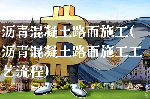 沥青混凝土路面施工(沥青混凝土路面施工工艺流程)_https://www.qgjzrcxxzxpt.com_广期所_第1张