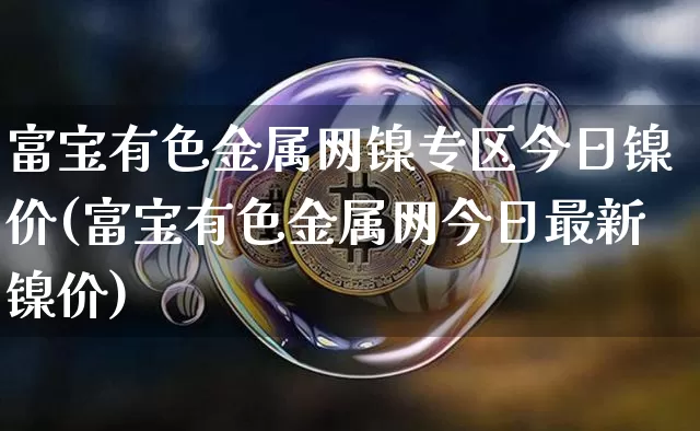 富宝有色金属网镍专区今日镍价(富宝有色金属网今日最新镍价)_https://www.qgjzrcxxzxpt.com_上期所_第1张