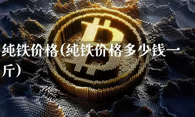 纯铁价格(纯铁价格多少钱一斤)_https://www.qgjzrcxxzxpt.com_上期所_第1张