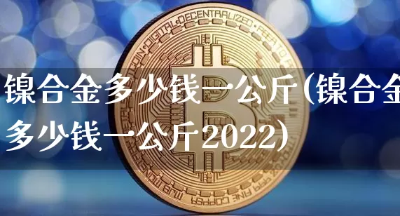 镍合金多少钱一公斤(镍合金多少钱一公斤2022)_https://www.qgjzrcxxzxpt.com_广期所_第1张