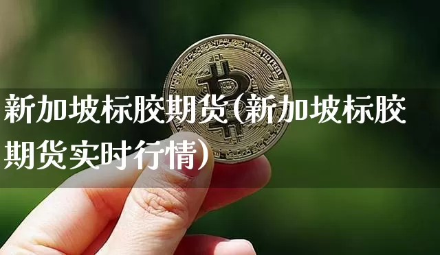 新加坡标胶期货(新加坡标胶期货实时行情)_https://www.qgjzrcxxzxpt.com_广期所_第1张