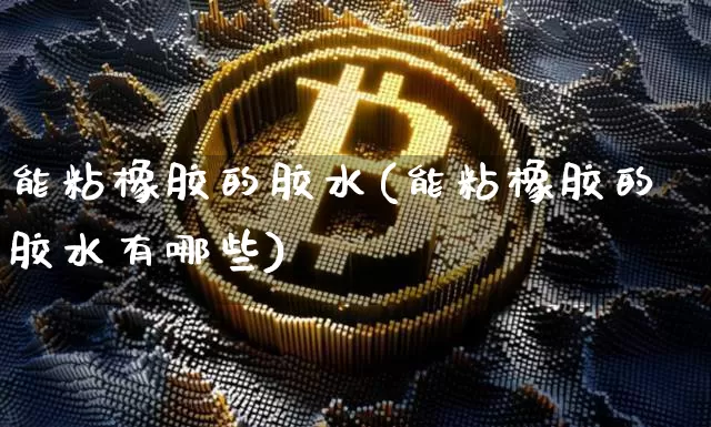能粘橡胶的胶水(能粘橡胶的胶水有哪些)_https://www.qgjzrcxxzxpt.com_广期所_第1张