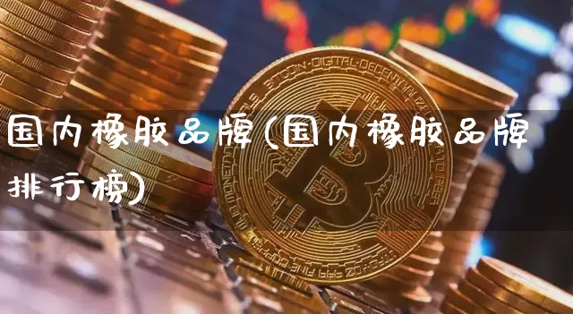 国内橡胶品牌(国内橡胶品牌排行榜)_https://www.qgjzrcxxzxpt.com_大商所_第1张