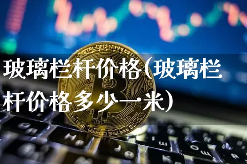 玻璃栏杆价格(玻璃栏杆价格多少一米)_https://www.qgjzrcxxzxpt.com_上期所_第1张