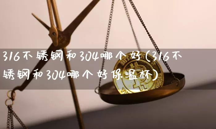316不锈钢和304哪个好(316不锈钢和304哪个好保温杯)_https://www.qgjzrcxxzxpt.com_大商所_第1张