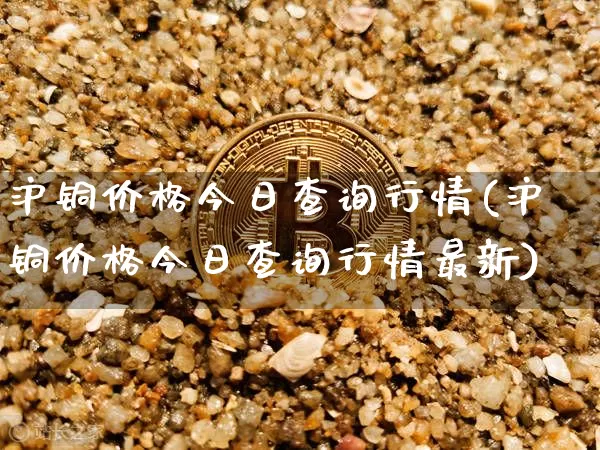 沪铜价格今日查询行情(沪铜价格今日查询行情最新)_https://www.qgjzrcxxzxpt.com_上期所_第1张