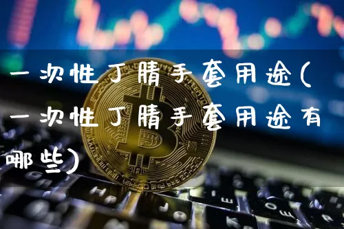 一次性丁腈手套用途(一次性丁腈手套用途有哪些)_https://www.qgjzrcxxzxpt.com_上期能源_第1张