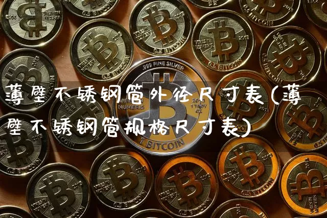 薄壁不锈钢管外径尺寸表(薄壁不锈钢管规格尺寸表)_https://www.qgjzrcxxzxpt.com_中金所_第1张