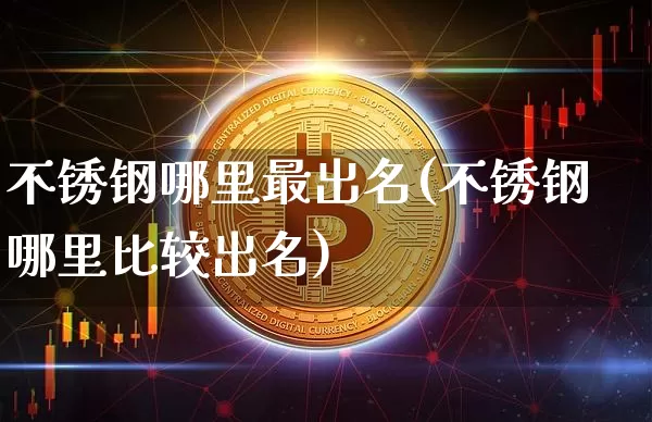 不锈钢哪里最出名(不锈钢哪里比较出名)_https://www.qgjzrcxxzxpt.com_中金所_第1张
