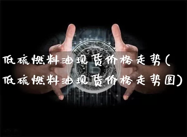 低硫燃料油现货价格走势(低硫燃料油现货价格走势图)_https://www.qgjzrcxxzxpt.com_上期能源_第1张