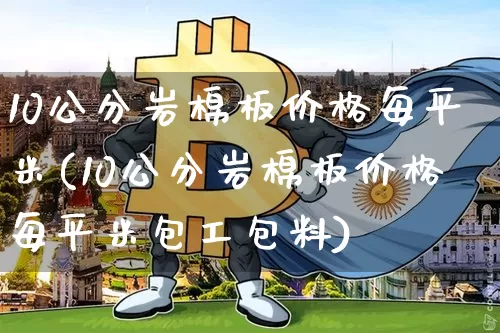 10公分岩棉板价格每平米(10公分岩棉板价格每平米包工包料)_https://www.qgjzrcxxzxpt.com_上期所_第1张