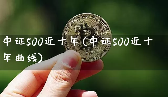 中证500近十年(中证500近十年曲线)_https://www.qgjzrcxxzxpt.com_广期所_第1张