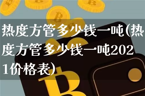 热度方管多少钱一吨(热度方管多少钱一吨2021价格表)_https://www.qgjzrcxxzxpt.com_上期能源_第1张