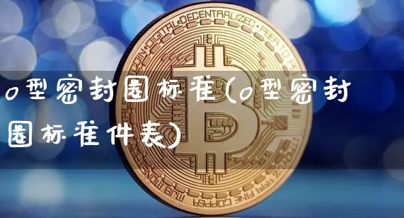 o型密封圈标准(o型密封圈标准件表)_https://www.qgjzrcxxzxpt.com_大商所_第1张