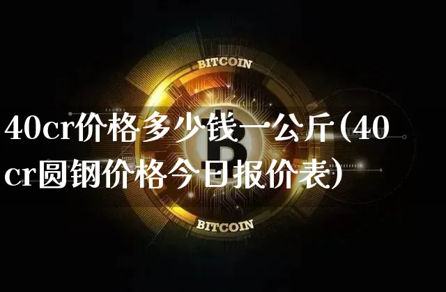 40cr价格多少钱一公斤(40cr圆钢价格今日报价表)_https://www.qgjzrcxxzxpt.com_广期所_第1张