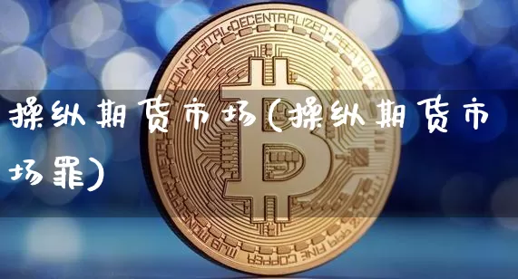 操纵期货市场(操纵期货市场罪)_https://www.qgjzrcxxzxpt.com_大商所_第1张