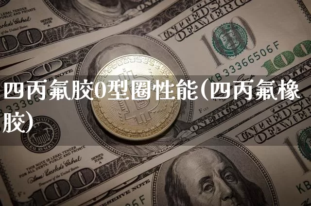 四丙氟胶0型圈性能(四丙氟橡胶)_https://www.qgjzrcxxzxpt.com_上期能源_第1张