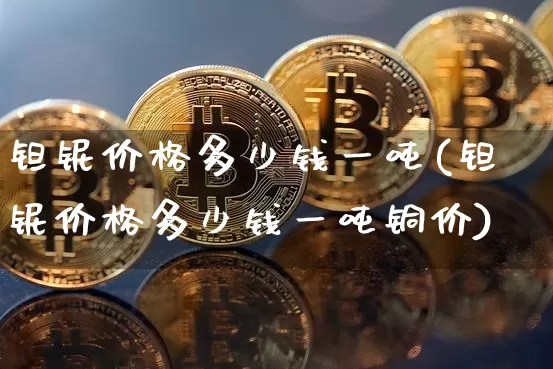 钽铌价格多少钱一吨(钽铌价格多少钱一吨铜价)_https://www.qgjzrcxxzxpt.com_中金所_第1张