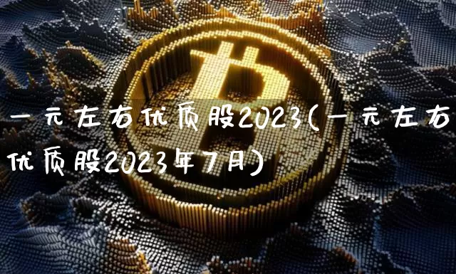 一元左右优质股2023(一元左右优质股2023年7月)_https://www.qgjzrcxxzxpt.com_广期所_第1张