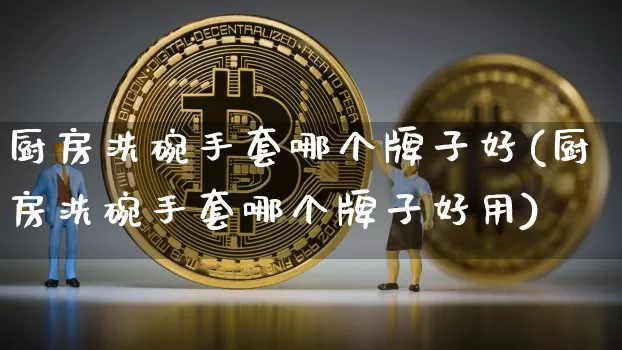 厨房洗碗手套哪个牌子好(厨房洗碗手套哪个牌子好用)_https://www.qgjzrcxxzxpt.com_上期能源_第1张