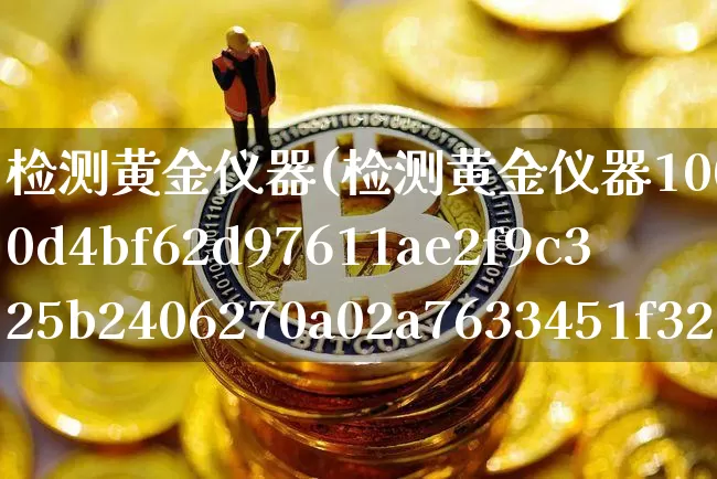 检测黄金仪器(检测黄金仪器100%准确吗)_https://www.qgjzrcxxzxpt.com_大商所_第1张