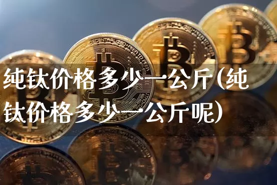 纯钛价格多少一公斤(纯钛价格多少一公斤呢)_https://www.qgjzrcxxzxpt.com_上期所_第1张