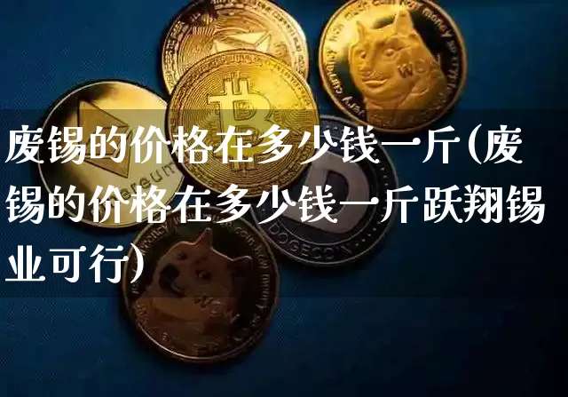 废锡的价格在多少钱一斤(废锡的价格在多少钱一斤跃翔锡业可行)_https://www.qgjzrcxxzxpt.com_郑商所_第1张