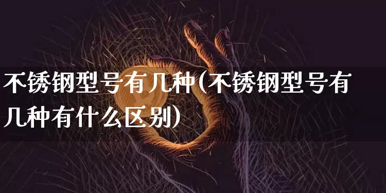 不锈钢型号有几种(不锈钢型号有几种有什么区别)_https://www.qgjzrcxxzxpt.com_大商所_第1张