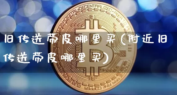 旧传送带皮哪里买(附近旧传送带皮哪里买)_https://www.qgjzrcxxzxpt.com_大商所_第1张