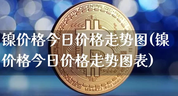 镍价格今日价格走势图(镍价格今日价格走势图表)_https://www.qgjzrcxxzxpt.com_大商所_第1张