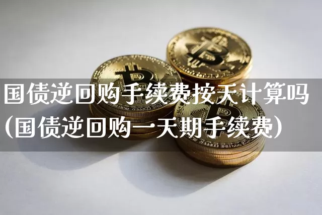 国债逆回购手续费按天计算吗(国债逆回购一天期手续费)_https://www.qgjzrcxxzxpt.com_大商所_第1张