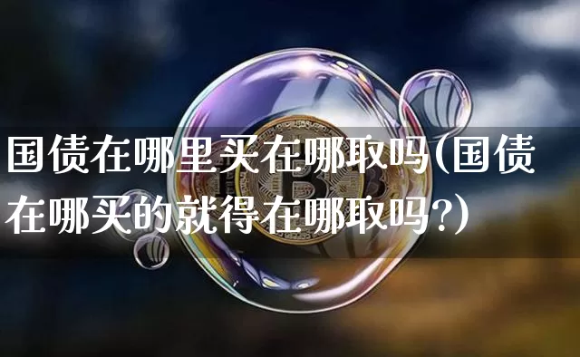 国债在哪里买在哪取吗(国债在哪买的就得在哪取吗?)_https://www.qgjzrcxxzxpt.com_上期所_第1张