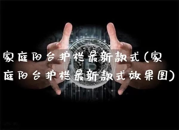 家庭阳台护栏最新款式(家庭阳台护栏最新款式效果图)_https://www.qgjzrcxxzxpt.com_上期能源_第1张