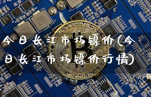 今日长江市场镍价(今日长江市场镍价行情)_https://www.qgjzrcxxzxpt.com_广期所_第1张