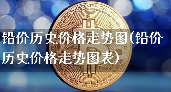 铅价历史价格走势图(铅价历史价格走势图表)_https://www.qgjzrcxxzxpt.com_郑商所_第1张