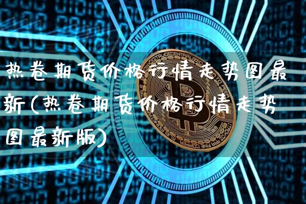 热卷期货价格行情走势图最新(热卷期货价格行情走势图最新版)_https://www.qgjzrcxxzxpt.com_广期所_第1张