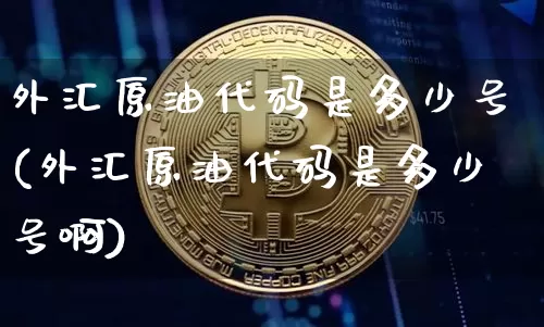 外汇原油代码是多少号(外汇原油代码是多少号啊)_https://www.qgjzrcxxzxpt.com_上期能源_第1张