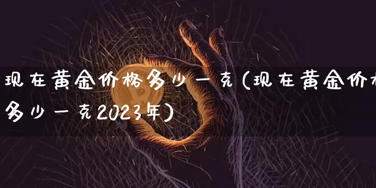 现在黄金价格多少一克(现在黄金价格多少一克2023年)_https://www.qgjzrcxxzxpt.com_中金所_第1张