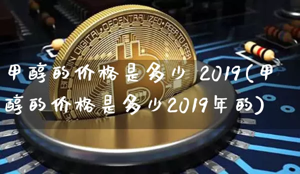 甲醇的价格是多少 2019(甲醇的价格是多少2019年的)_https://www.qgjzrcxxzxpt.com_广期所_第1张