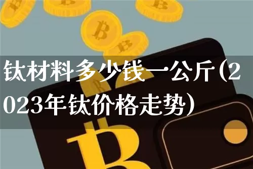 钛材料多少钱一公斤(2023年钛价格走势)_https://www.qgjzrcxxzxpt.com_上期能源_第1张