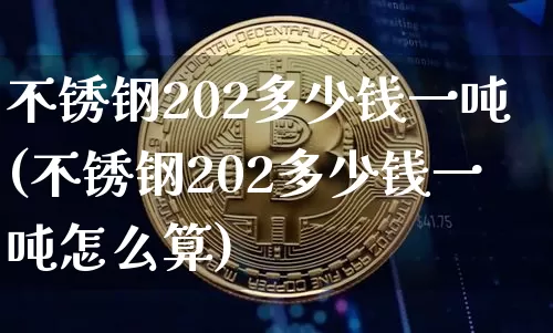 不锈钢202多少钱一吨(不锈钢202多少钱一吨怎么算)_https://www.qgjzrcxxzxpt.com_大商所_第1张