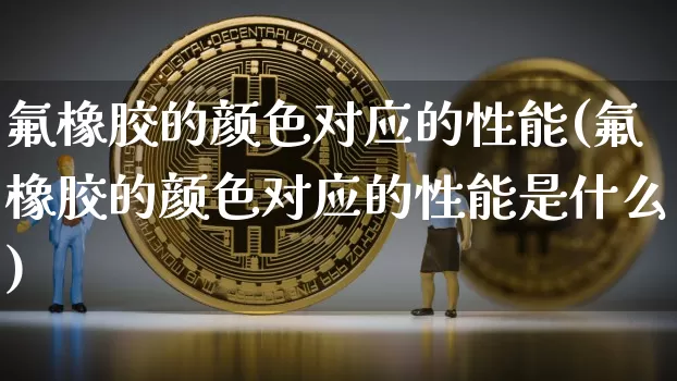 氟橡胶的颜色对应的性能(氟橡胶的颜色对应的性能是什么)_https://www.qgjzrcxxzxpt.com_广期所_第1张
