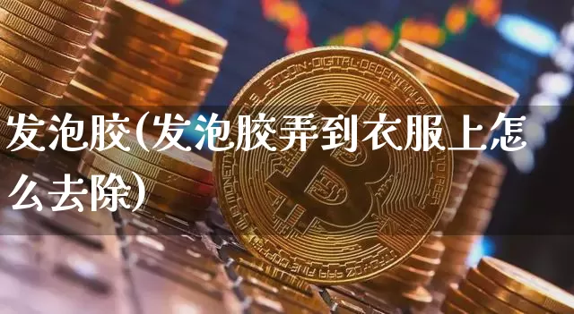 发泡胶(发泡胶弄到衣服上怎么去除)_https://www.qgjzrcxxzxpt.com_广期所_第1张