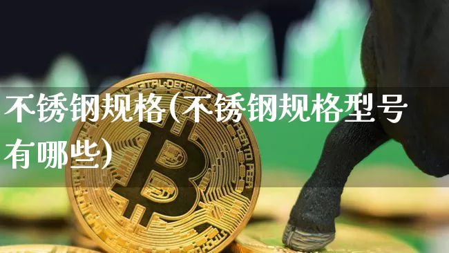 不锈钢规格(不锈钢规格型号有哪些)_https://www.qgjzrcxxzxpt.com_大商所_第1张