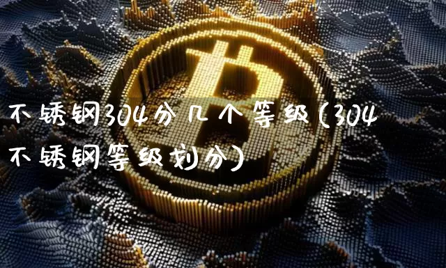 不锈钢304分几个等级(304不锈钢等级划分)_https://www.qgjzrcxxzxpt.com_广期所_第1张