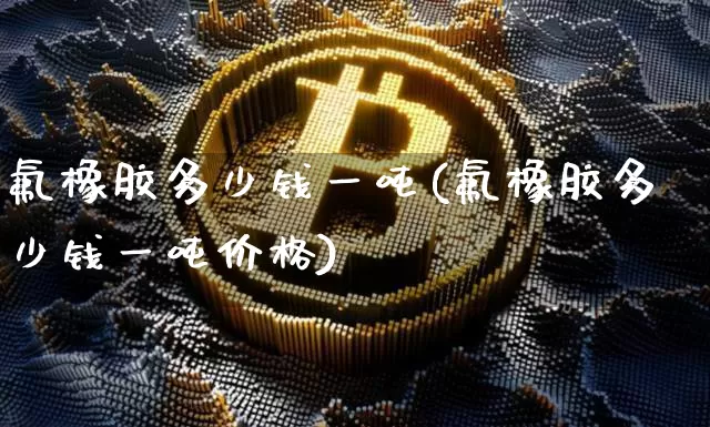 氟橡胶多少钱一吨(氟橡胶多少钱一吨价格)_https://www.qgjzrcxxzxpt.com_中金所_第1张