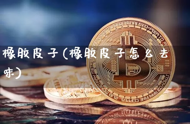 橡胶皮子(橡胶皮子怎么去味)_https://www.qgjzrcxxzxpt.com_中金所_第1张