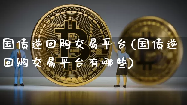 国债逆回购交易平台(国债逆回购交易平台有哪些)_https://www.qgjzrcxxzxpt.com_广期所_第1张